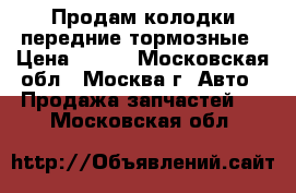 Продам колодки передние тормозные › Цена ­ 400 - Московская обл., Москва г. Авто » Продажа запчастей   . Московская обл.